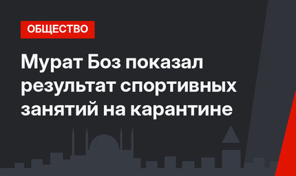 Мурат Боз показал результат спортивных занятий на карантине