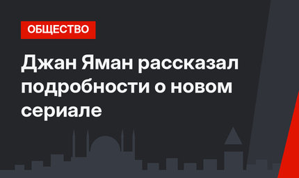 Джан Яман рассказал подробности о новом сериале