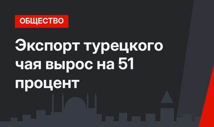 Экспорт турецкого чая вырос на 51 процент