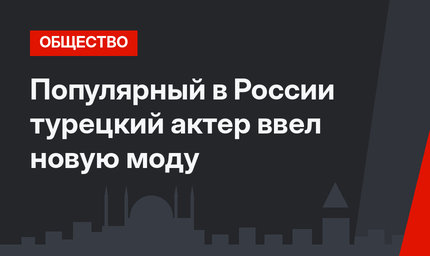 Популярный в России турецкий актер ввел новую моду