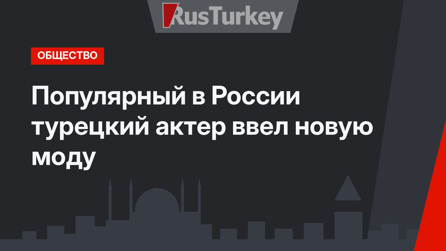 Популярный в России турецкий актер ввел новую моду