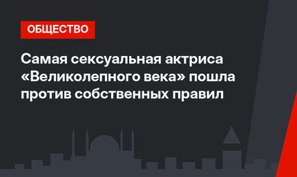 Самая сексуальная актриса «Великолепного века» пошла против собственных правил