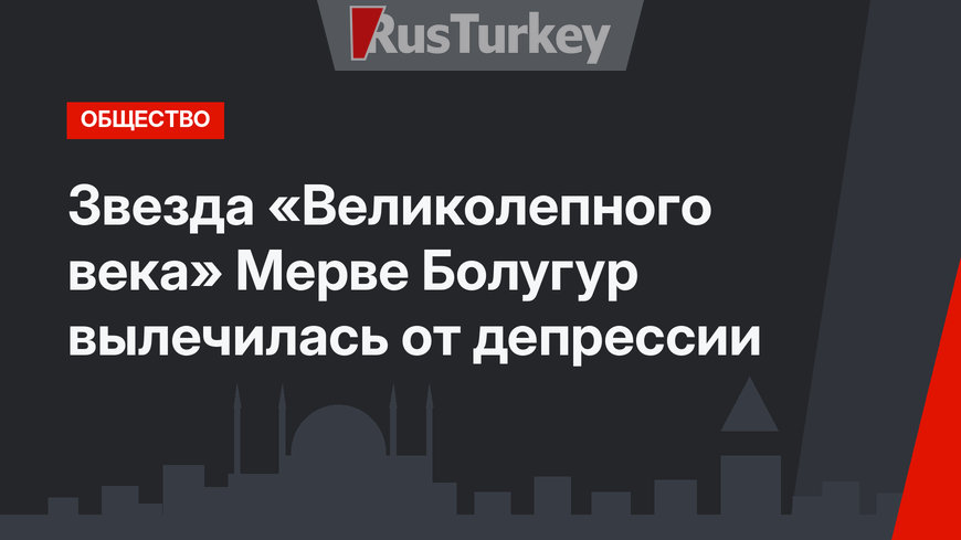 Звезда «Великолепного века» Мерве Болугур вылечилась от депрессии
