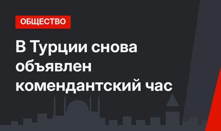 В Турции снова объявлен комендантский час