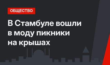 В Стамбуле вошли в моду пикники на крышах