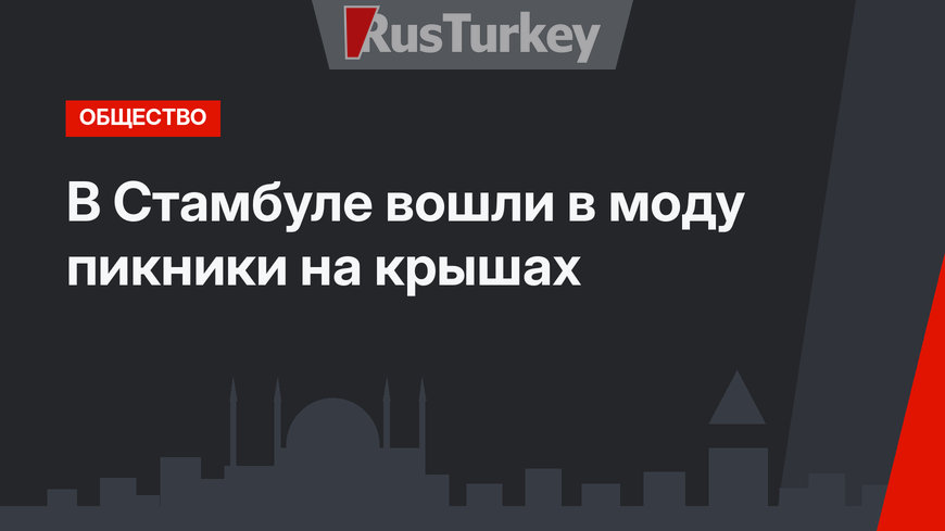 В Стамбуле вошли в моду пикники на крышах