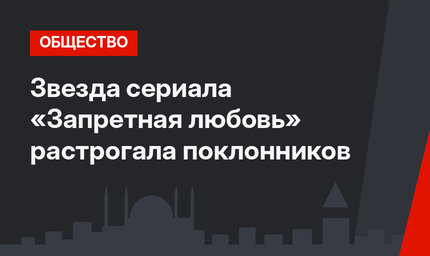 Звезда сериала «Запретная любовь» растрогала поклонников