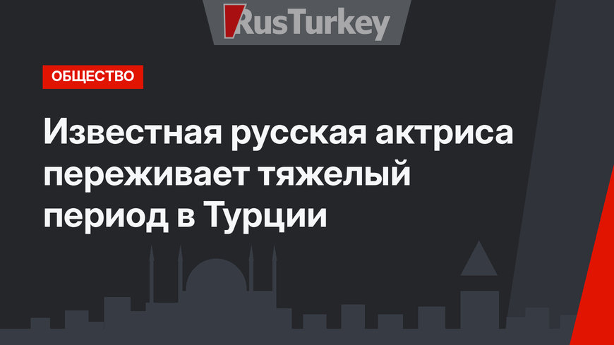 Известная русская актриса переживает тяжелый период в Турции