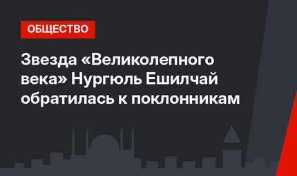 Звезда «Великолепного века» Нургюль Ешилчай обратилась к поклонникам