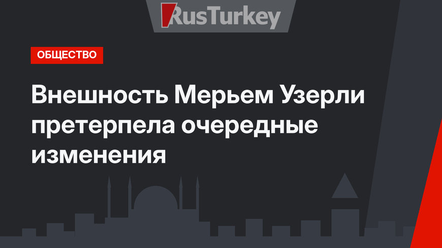 Внешность Мерьем Узерли претерпела очередные изменения