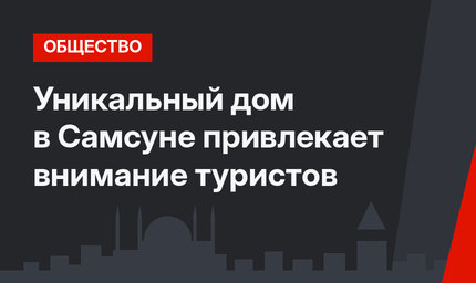 Уникальный дом в Самсуне привлекает внимание туристов