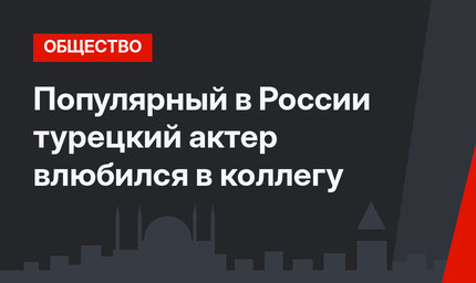 Популярный в России турецкий актер влюбился в коллегу