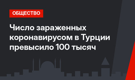 Число зараженных коронавирусом в Турции превысило 100 тысяч