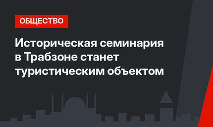 Историческая семинария в Трабзоне станет туристическим объектом