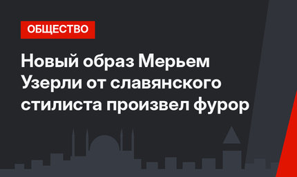 Новый образ Мерьем Узерли от славянского стилиста произвел фурор