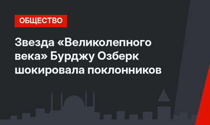 Звезда «Великолепного века» Бурджу Озберк шокировала поклонников