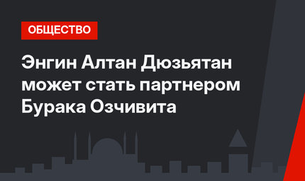 Энгин Алтан Дюзьятан может стать партнером Бурака Озчивита