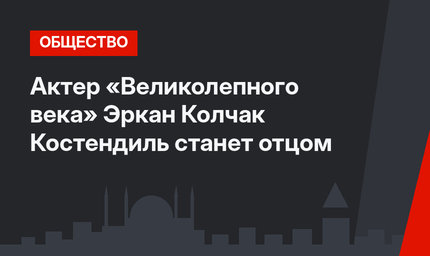 Актер «Великолепного века» Эркан Колчак Костендиль станет отцом
