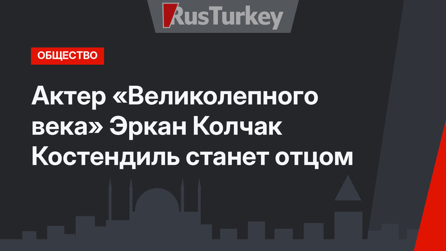 Актер «Великолепного века» Эркан Колчак Костендиль станет отцом