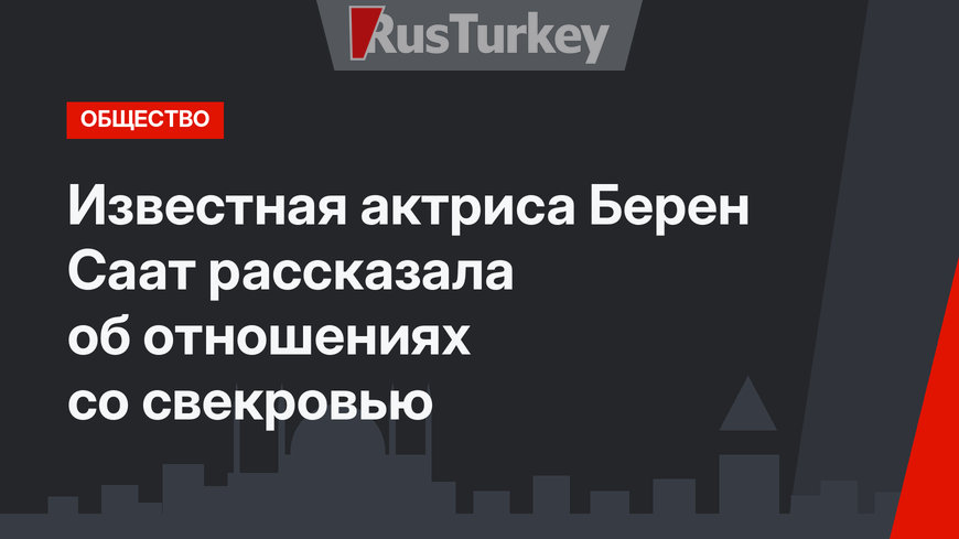 Известная актриса Берен Саат рассказала об отношениях со свекровью