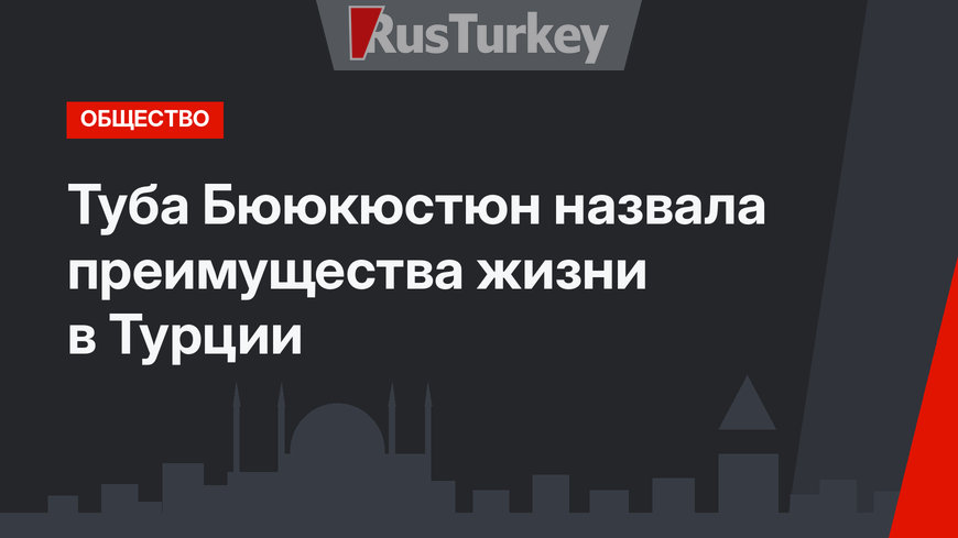 Туба Бююкюстюн назвала преимущества жизни в Турции