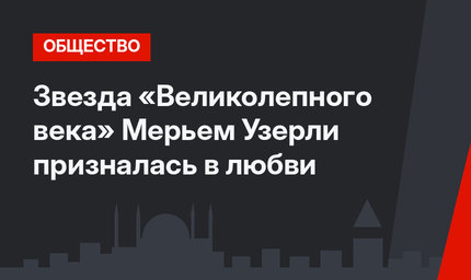 Звезда «Великолепного века» Мерьем Узерли призналась в любви