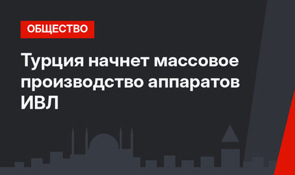 Турция начнет массовое производство аппаратов ИВЛ
