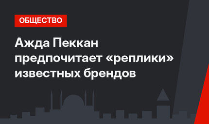 Ажда Пеккан предпочитает «реплики» известных брендов