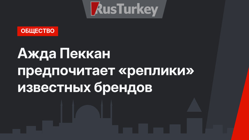 Ажда Пеккан предпочитает «реплики» известных брендов