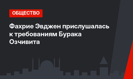 Фахрие Эвджен прислушалась к требованиям Бурака Озчивита