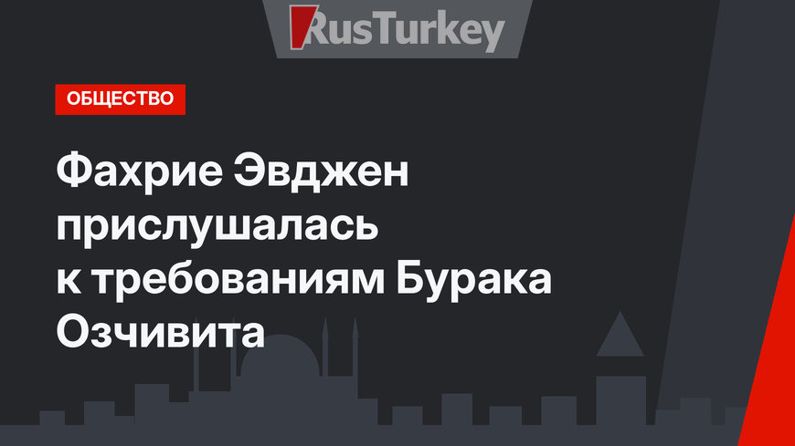 Фахрие Эвджен прислушалась к требованиям Бурака Озчивита