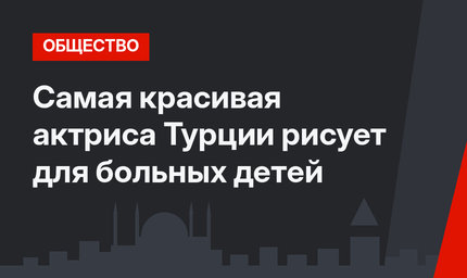 Самая красивая актриса Турции рисует для больных детей