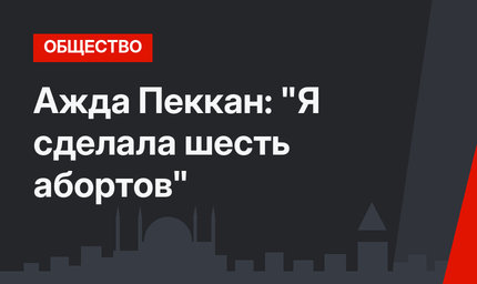 Ажда Пеккан: "Я сделала шесть абортов"