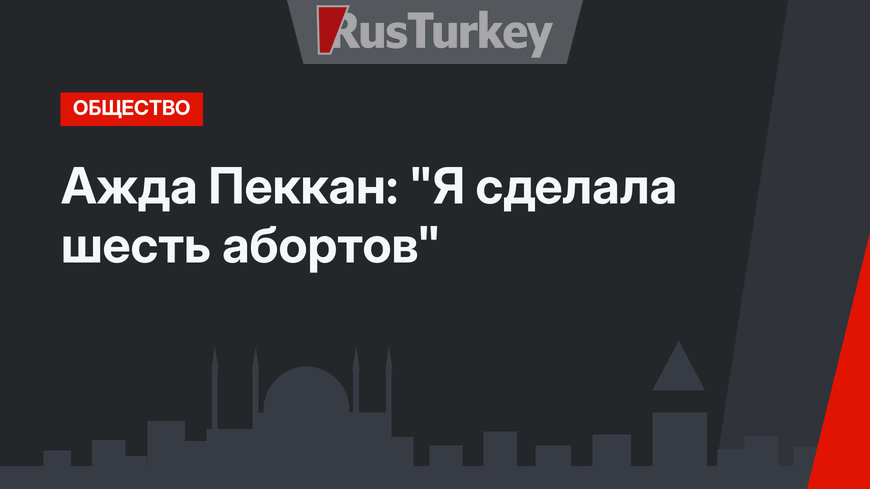 Ажда Пеккан: "Я сделала шесть абортов"