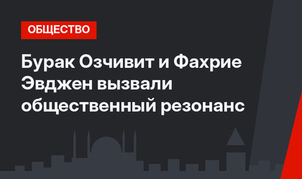 Бурак Озчивит и Фахрие Эвджен вызвали общественный резонанс
