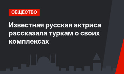 Известная русская актриса рассказала туркам о своих комплексах