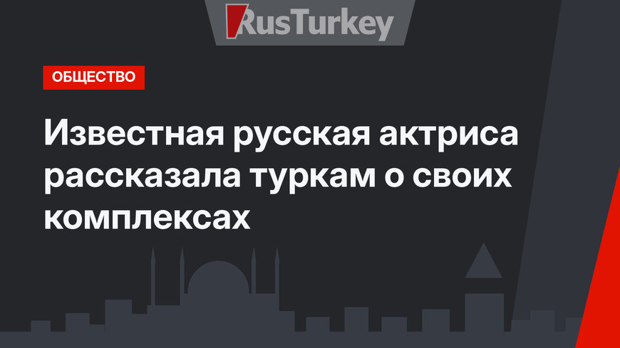 Известная русская актриса рассказала туркам о своих комплексах
