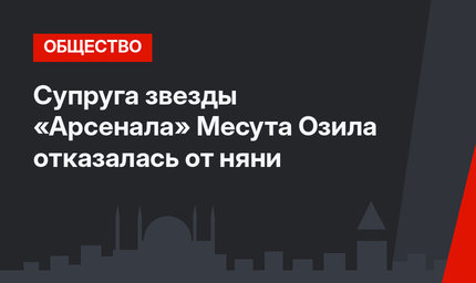 Супруга звезды «Арсенала» Месута Озила отказалась от няни