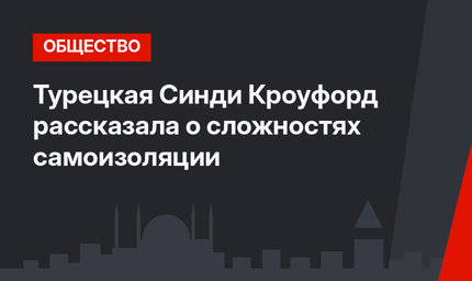 Турецкая Синди Кроуфорд рассказала о сложностях самоизоляции