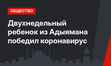 Двухнедельный ребенок из Адыямана победил коронавирус