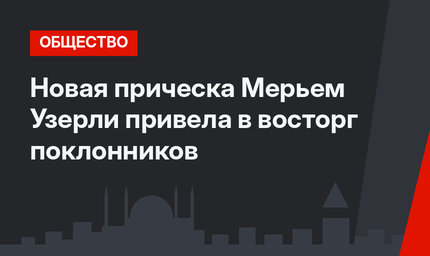 Новая прическа Мерьем Узерли привела в восторг поклонников