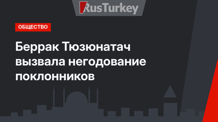 Беррак Тюзюнатач вызвала негодование поклонников