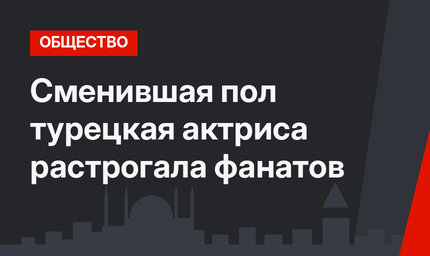 Сменившая пол турецкая актриса растрогала фанатов