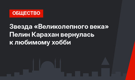 Звезда «Великолепного века» Пелин Карахан вернулась к любимому хобби