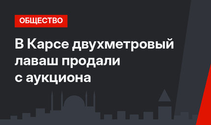 В Карсе двухметровый лаваш продали с аукциона
