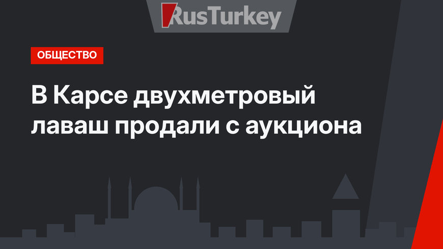 В Карсе двухметровый лаваш продали с аукциона