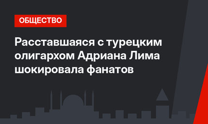 Расставшаяся с турецким олигархом Адриана Лима шокировала фанатов