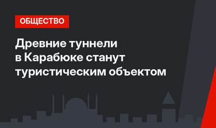 Древние туннели в Карабюке станут туристическим объектом
