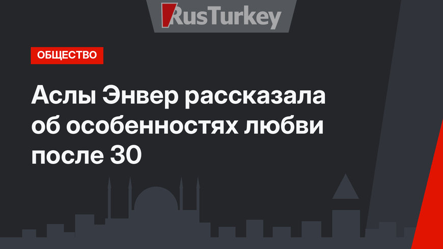 Аслы Энвер рассказала об особенностях любви после 30