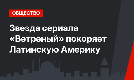 Звезда сериала «Ветреный» покоряет Латинскую Америку